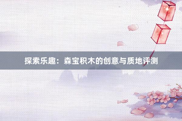 探索乐趣：森宝积木的创意与质地评测