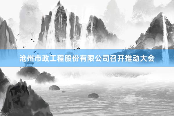 沧州市政工程股份有限公司召开推动大会