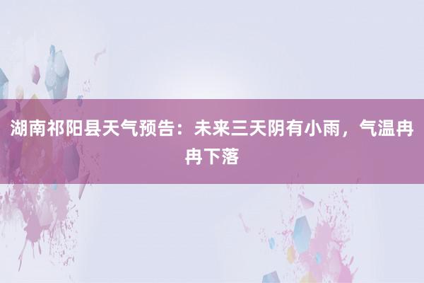 湖南祁阳县天气预告：未来三天阴有小雨，气温冉冉下落