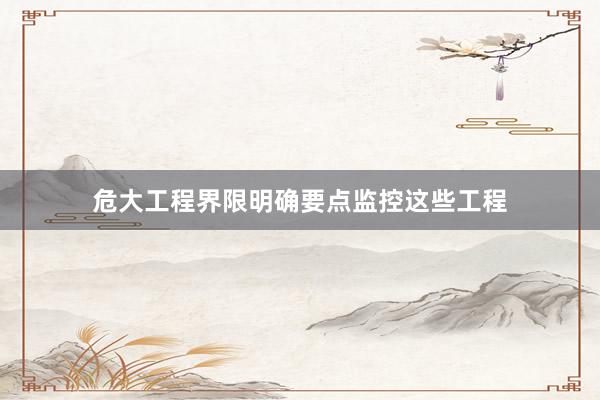 危大工程界限明确要点监控这些工程