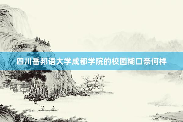 四川番邦语大学成都学院的校园糊口奈何样