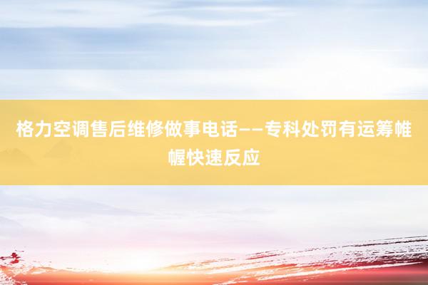 格力空调售后维修做事电话——专科处罚有运筹帷幄快速反应