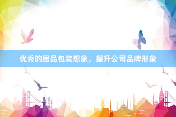 优秀的居品包装想象，擢升公司品牌形象